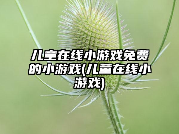 儿童在线小游戏免费的小游戏(儿童在线小游戏)