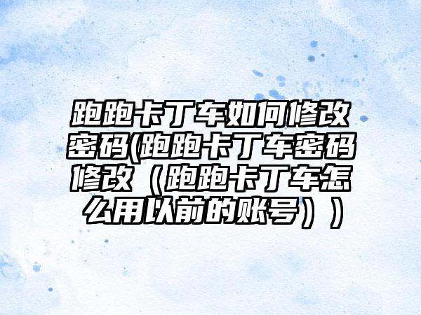 跑跑卡丁车如何修改密码(跑跑卡丁车密码修改（跑跑卡丁车怎么用以前的账号）)