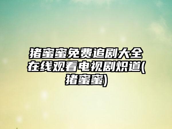 猪蜜蜜免费追剧大全在线观看电视剧炽道(猪蜜蜜)