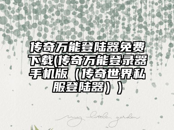 传奇万能登陆器免费下载(传奇万能登录器手机版（传奇世界私服登陆器）)