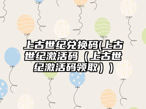 上古世纪兑换码(上古世纪激活码（上古世纪激活码领取）)