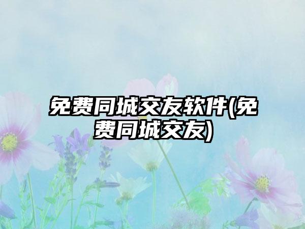 免费同城交友软件(免费同城交友)