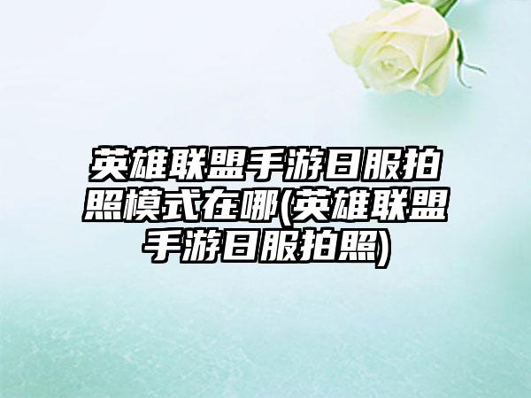 英雄联盟手游日服拍照模式在哪(英雄联盟手游日服拍照)