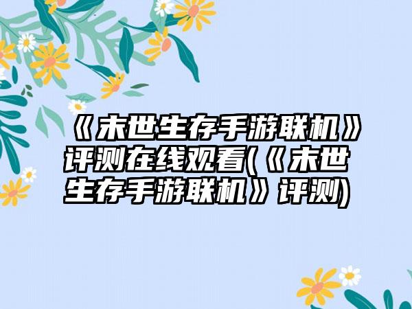 《末世生存手游联机》评测在线观看(《末世生存手游联机》评测)