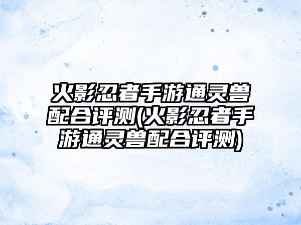 火影忍者手游通灵兽配合评测(火影忍者手游通灵兽配合评测)
