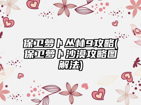 保卫萝卜丛林9攻略(保卫萝卜沙漠攻略图解法)