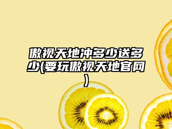 傲视天地冲多少送多少(要玩傲视天地官网)