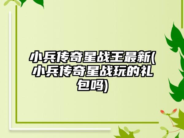 小兵传奇星战王最新(小兵传奇星战玩的礼包吗)