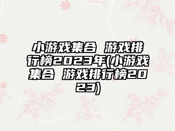 小游戏集合 游戏排行榜2023年(小游戏集合 游戏排行榜2023)