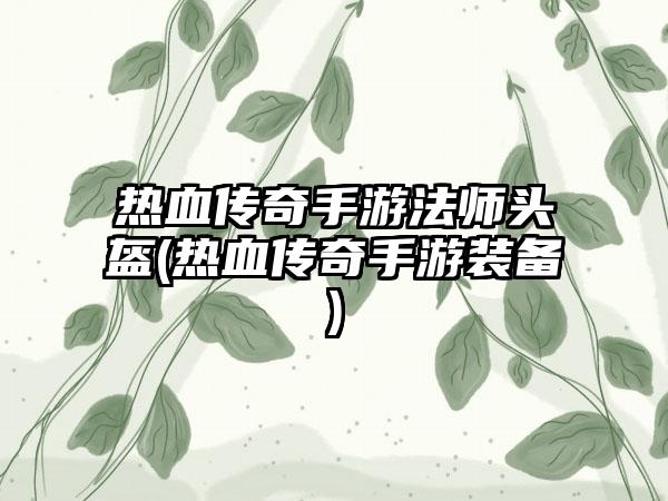 热血传奇手游法师头盔(热血传奇手游装备)