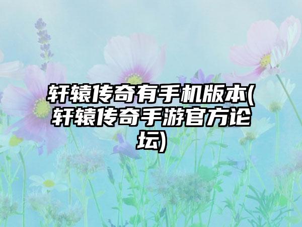 轩辕传奇有手机版本(轩辕传奇手游官方论坛)