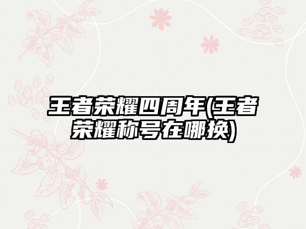 王者荣耀四周年(王者荣耀称号在哪换)