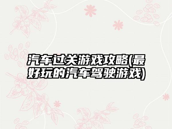 汽车过关游戏攻略(最好玩的汽车驾驶游戏)