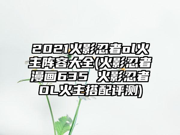 2021火影忍者ol火主阵容大全(火影忍者漫画635 火影忍者OL火主搭配评测)