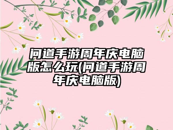 问道手游周年庆电脑版怎么玩(问道手游周年庆电脑版)