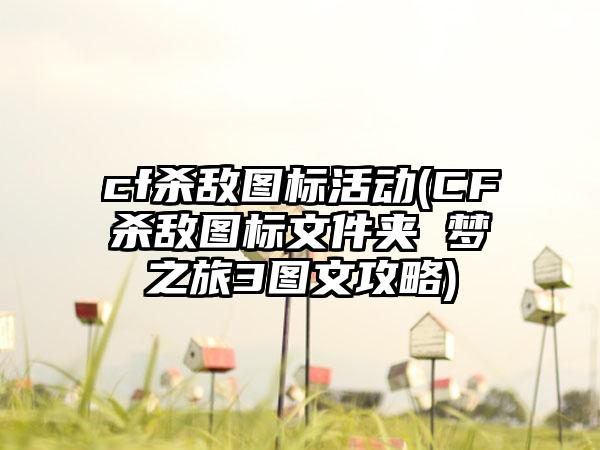 cf杀敌图标活动(CF杀敌图标文件夹 梦之旅3图文攻略)