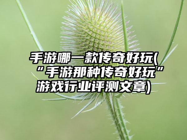 手游哪一款传奇好玩(“手游那种传奇好玩”游戏行业评测文章)