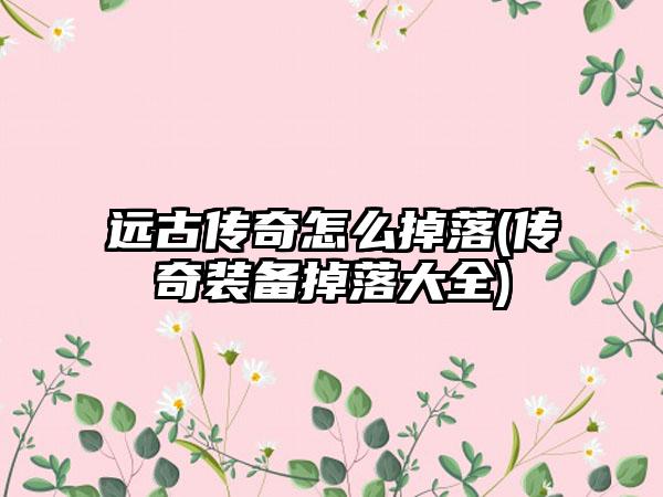 远古传奇怎么掉落(传奇装备掉落大全)