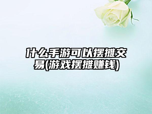 什么手游可以摆摊交易(游戏摆摊赚钱)