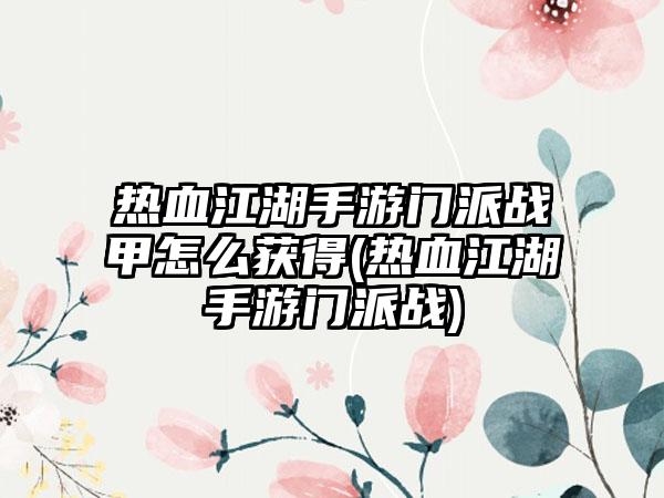 热血江湖手游门派战甲怎么获得(热血江湖手游门派战)