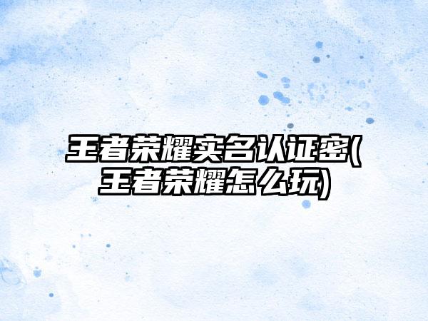 王者荣耀实名认证密(王者荣耀怎么玩)