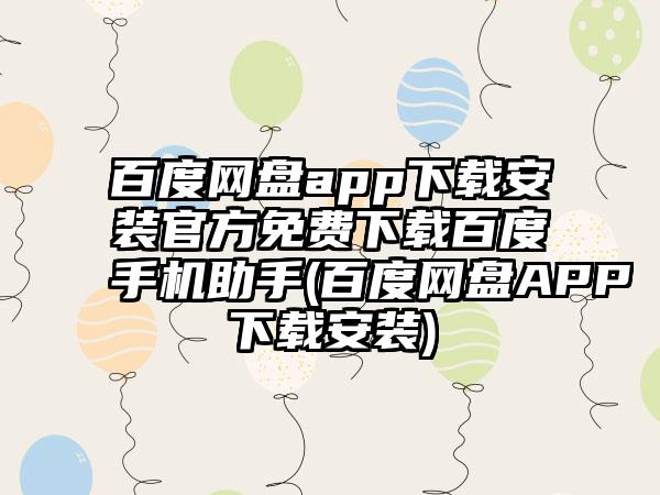 百度网盘app下载安装官方免费下载百度手机助手(百度网盘APP下载安装)