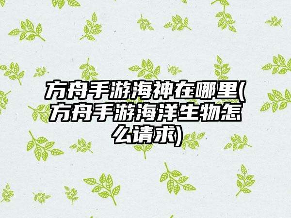 方舟手游海神在哪里(方舟手游海洋生物怎么请求)