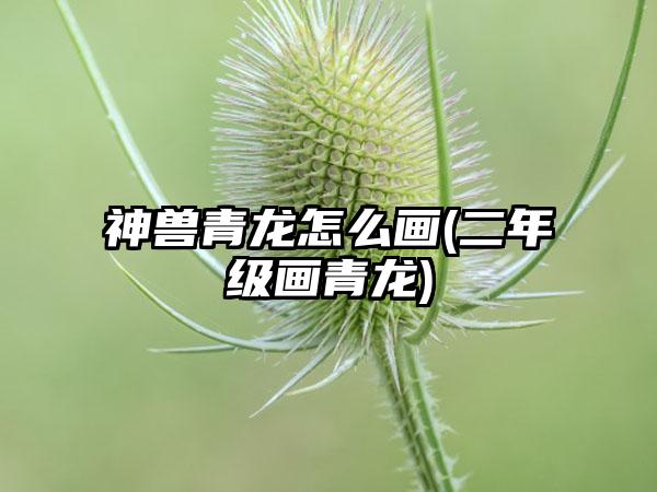 神兽青龙怎么画(二年级画青龙)