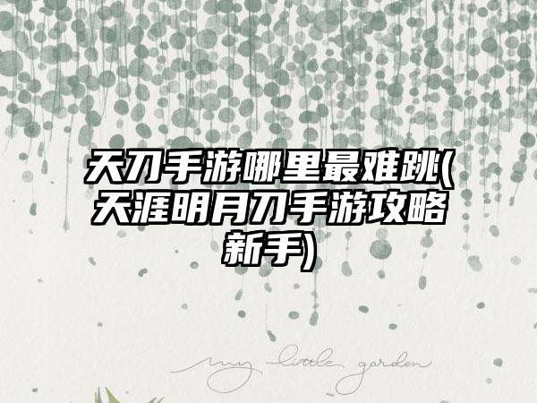 天刀手游哪里最难跳(天涯明月刀手游攻略新手)