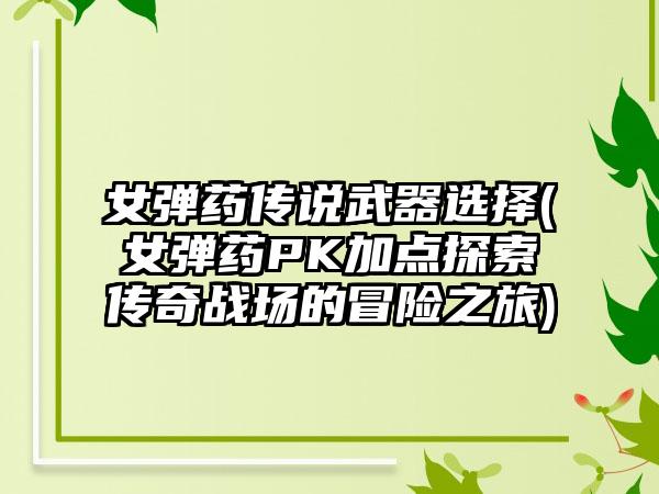 女弹药传说武器选择(女弹药PK加点探索传奇战场的冒险之旅)