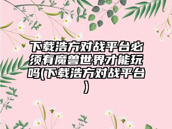 下载浩方对战平台必须有魔兽世界才能玩吗(下载浩方对战平台)