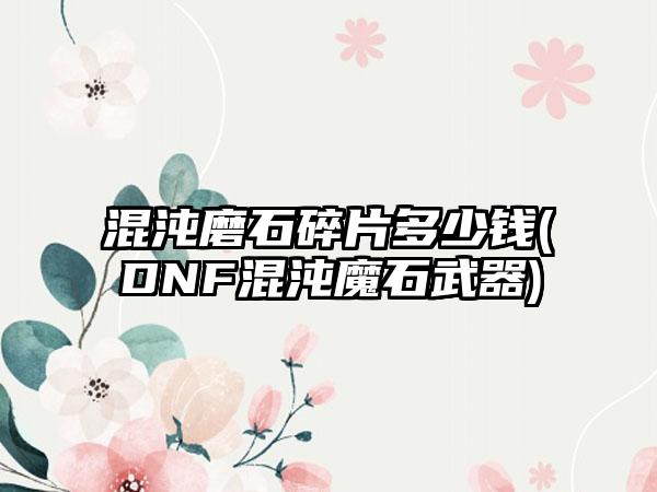 混沌磨石碎片多少钱(DNF混沌魔石武器)