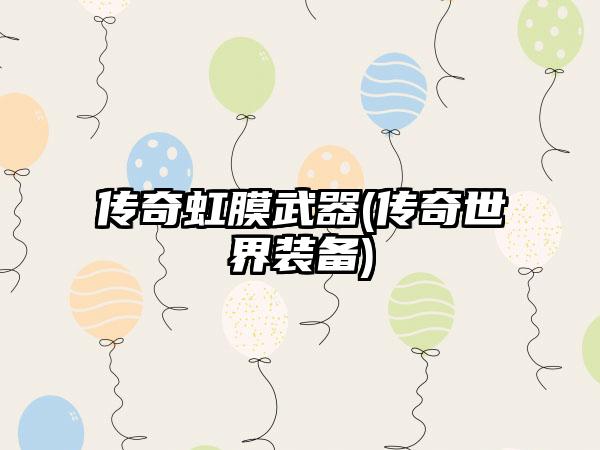 传奇虹膜武器(传奇世界装备)