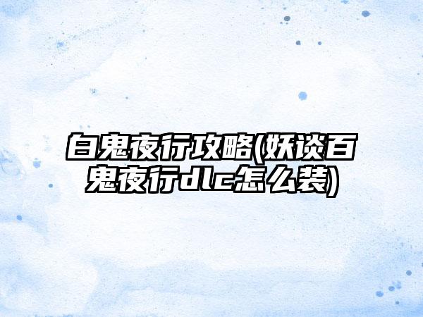 白鬼夜行攻略(妖谈百鬼夜行dlc怎么装)