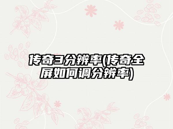 传奇3分辨率(传奇全屏如何调分辨率)