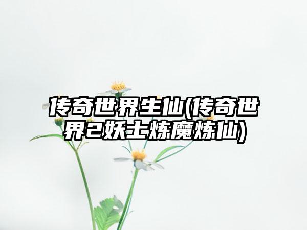 传奇世界生仙(传奇世界2妖士炼魔炼仙)