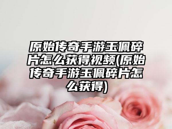原始传奇手游玉佩碎片怎么获得视频(原始传奇手游玉佩碎片怎么获得)