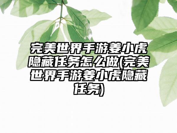 完美世界手游姜小虎隐藏任务怎么做(完美世界手游姜小虎隐藏任务)