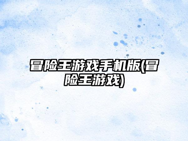 冒险王游戏手机版(冒险王游戏)