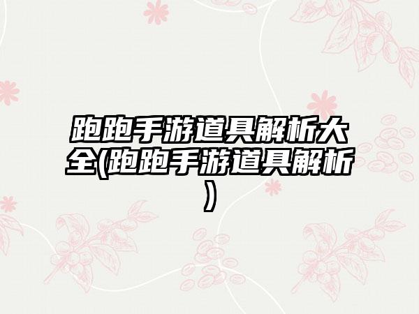 跑跑手游道具解析大全(跑跑手游道具解析)