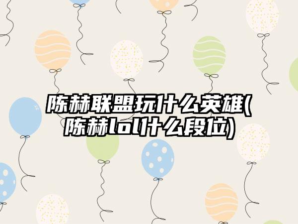 陈赫联盟玩什么英雄(陈赫lol什么段位)