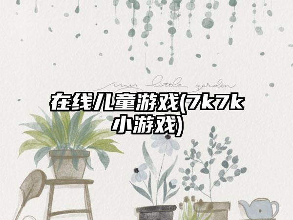 在线儿童游戏(7k7k小游戏)