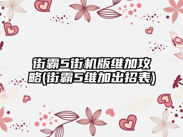 街霸5街机版维加攻略(街霸5维加出招表)