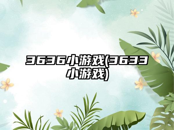 3636小游戏(3633小游戏)