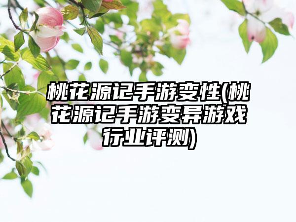桃花源记手游变性(桃花源记手游变异游戏行业评测)