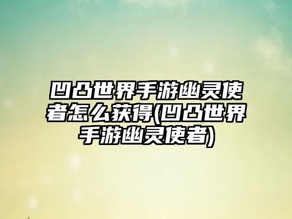 凹凸世界手游幽灵使者怎么获得(凹凸世界手游幽灵使者)