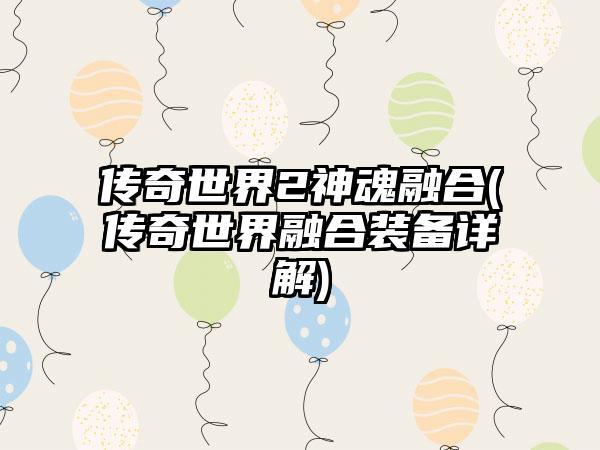 传奇世界2神魂融合(传奇世界融合装备详解)