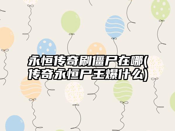 永恒传奇刷僵尸在哪(传奇永恒尸王爆什么)