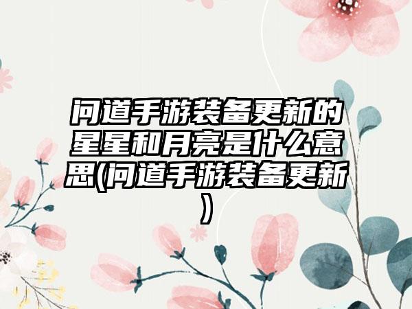 问道手游装备更新的星星和月亮是什么意思(问道手游装备更新)