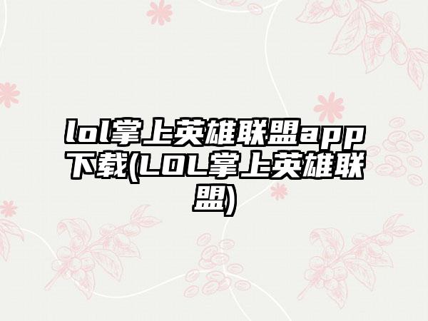 lol掌上英雄联盟app下载(LOL掌上英雄联盟)